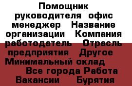 Помощник руководителя/ офис-менеджер › Название организации ­ Компания-работодатель › Отрасль предприятия ­ Другое › Минимальный оклад ­ 21 000 - Все города Работа » Вакансии   . Бурятия респ.